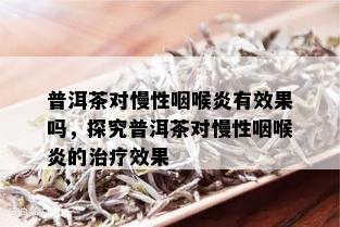 普洱茶对慢性咽喉炎有效果吗，探究普洱茶对慢性咽喉炎的治疗效果