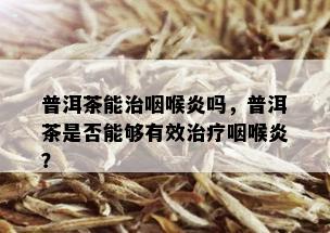 普洱茶能治咽喉炎吗，普洱茶是否能够有效治疗咽喉炎？