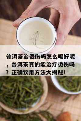 普洱茶治烫伤吗怎么喝好呢，普洱茶真的能治疗烫伤吗？正确饮用方法大揭秘！