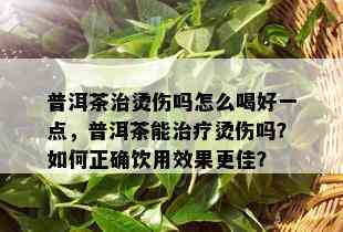 普洱茶治烫伤吗怎么喝好一点，普洱茶能治疗烫伤吗？如何正确饮用效果更佳？