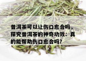 普洱茶可以让伤口愈合吗，探究普洱茶的神奇功效：真的能帮助伤口愈合吗？