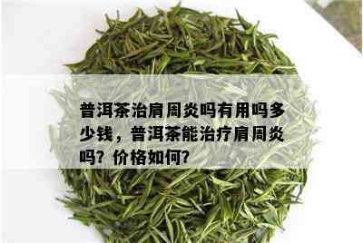 普洱茶治肩周炎吗有用吗多少钱，普洱茶能治疗肩周炎吗？价格如何？