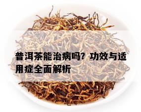 普洱茶能治病吗？功效与适用症全面解析