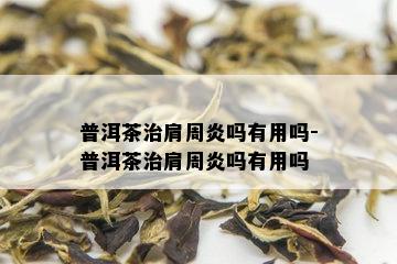 普洱茶治肩周炎吗有用吗-普洱茶治肩周炎吗有用吗