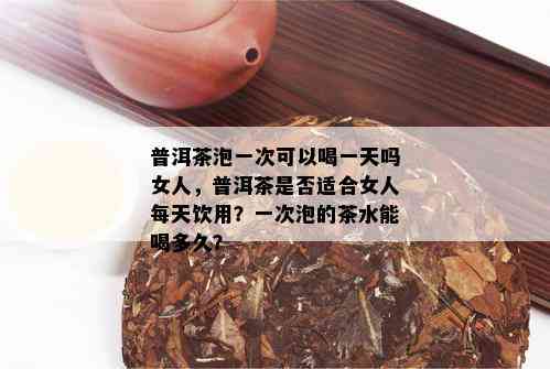 普洱茶泡一次可以喝一天吗女人，普洱茶是否适合女人每天饮用？一次泡的茶水能喝多久？