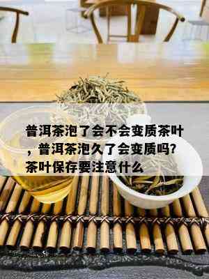 普洱茶泡了会不会变质茶叶，普洱茶泡久了会变质吗？茶叶保存要注意什么