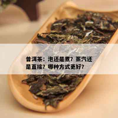 普洱茶：泡还是煮？蒸汽还是直接？哪种方式更好？