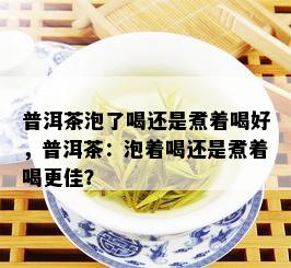 普洱茶泡了喝还是煮着喝好，普洱茶：泡着喝还是煮着喝更佳？