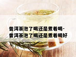 普洱茶泡了喝还是煮着喝-普洱茶泡了喝还是煮着喝好