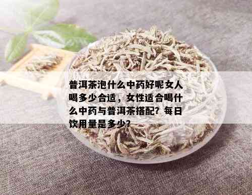 普洱茶泡什么中药好呢女人喝多少合适，女性适合喝什么中药与普洱茶搭配？每日饮用量是多少？