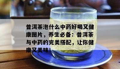 普洱茶泡什么中药好喝又健康图片，养生必备：普洱茶与中药的完美搭配，让你健康又美味！