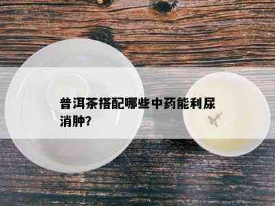 普洱茶搭配哪些中药能利尿消肿？