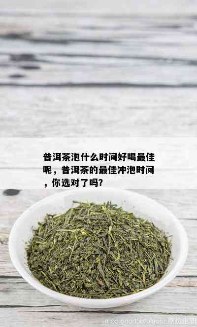 普洱茶泡什么时间好喝更佳呢，普洱茶的更佳冲泡时间，你选对了吗？