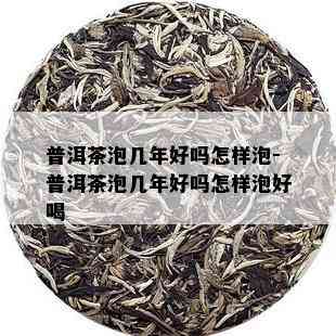 普洱茶泡几年好吗怎样泡-普洱茶泡几年好吗怎样泡好喝