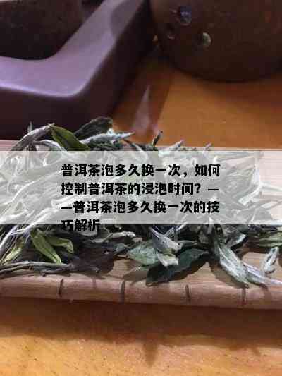 普洱茶泡多久换一次，如何控制普洱茶的浸泡时间？——普洱茶泡多久换一次的技巧解析