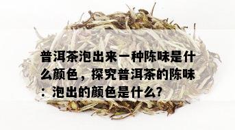 普洱茶泡出来一种陈味是什么颜色，探究普洱茶的陈味：泡出的颜色是什么？