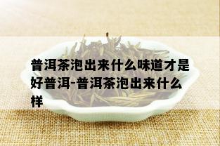 普洱茶泡出来什么味道才是好普洱-普洱茶泡出来什么样