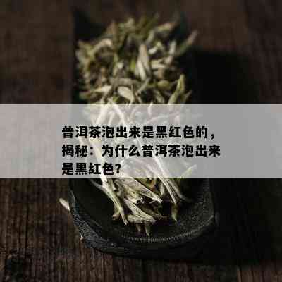 普洱茶泡出来是黑红色的，揭秘：为什么普洱茶泡出来是黑红色？