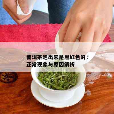 普洱茶泡出来是黑红色的：正常现象与原因解析