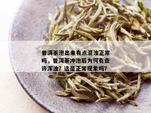 普洱茶泡出来有点混浊正常吗，普洱茶冲泡后为何有些许浑浊？这是正常现象吗？