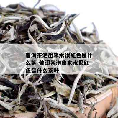 普洱茶泡出来水很红色是什么茶-普洱茶泡出来水很红色是什么茶叶