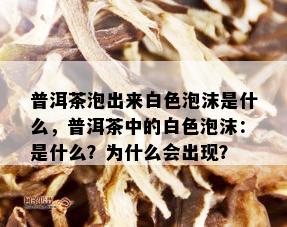 普洱茶泡出来白色泡沫是什么，普洱茶中的白色泡沫：是什么？为什么会出现？