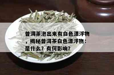 普洱茶泡出来有白色漂浮物，揭秘普洱茶白色漂浮物：是什么？有何影响？