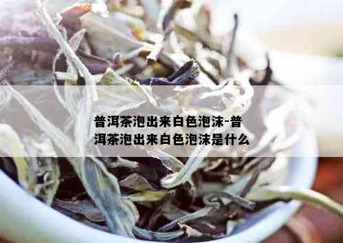 普洱茶泡出来白色泡沫-普洱茶泡出来白色泡沫是什么