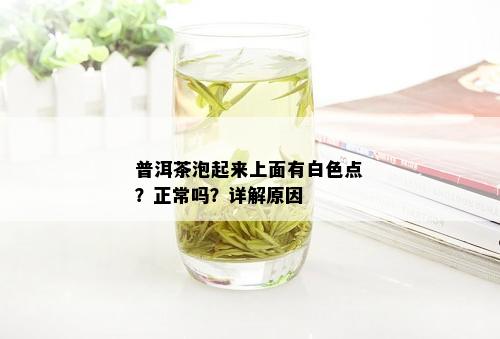 普洱茶泡起来上面有白色点？正常吗？详解原因