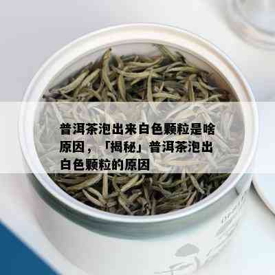 普洱茶泡出来白色颗粒是啥原因，「揭秘」普洱茶泡出白色颗粒的原因