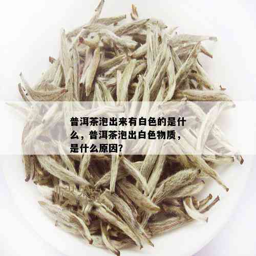 普洱茶泡出来有白色的是什么，普洱茶泡出白色物质，是什么原因？