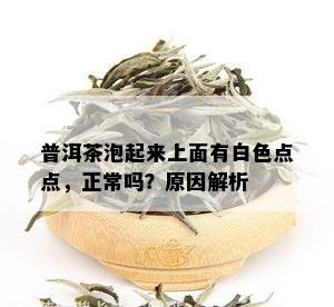 普洱茶泡起来上面有白色点点，正常吗？原因解析