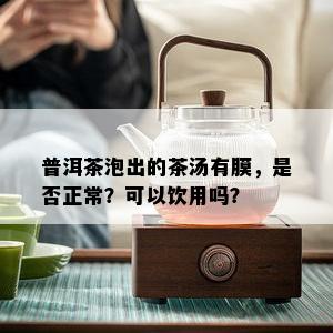 普洱茶泡出的茶汤有膜，是否正常？可以饮用吗？