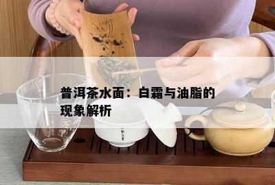 普洱茶水面：白霜与油脂的现象解析