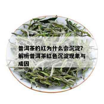 普洱茶的红为什么会沉淀？解析普洱茶红色沉淀现象与成因