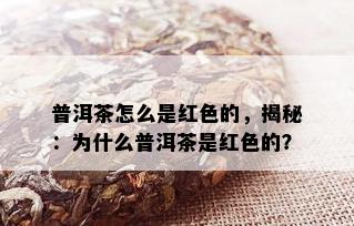 普洱茶怎么是红色的，揭秘：为什么普洱茶是红色的？