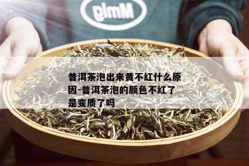 普洱茶泡出来黄不红什么原因-普洱茶泡的颜色不红了是变质了吗