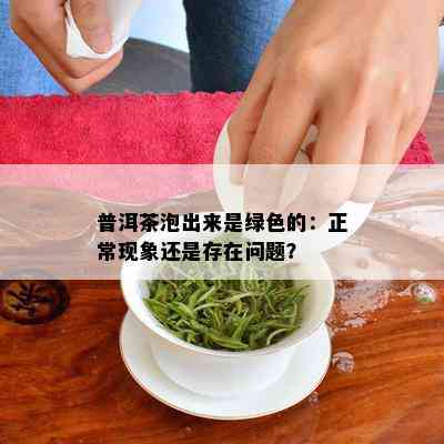 普洱茶泡出来是绿色的：正常现象还是存在问题？