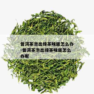 普洱茶泡出绿茶味道怎么办-普洱茶泡出绿茶味道怎么办呢