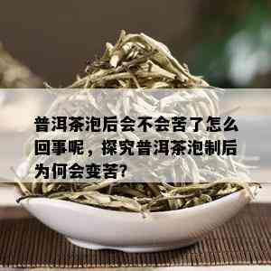 普洱茶泡后会不会苦了怎么回事呢，探究普洱茶泡制后为何会变苦？