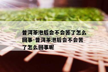 普洱茶泡后会不会苦了怎么回事-普洱茶泡后会不会苦了怎么回事呢