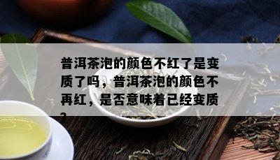 普洱茶泡的颜色不红了是变质了吗，普洱茶泡的颜色不再红，是否意味着已经变质？