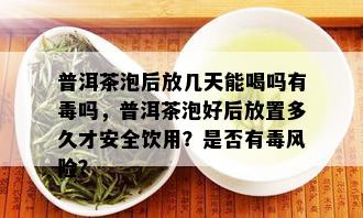 普洱茶泡后放几天能喝吗有吗，普洱茶泡好后放置多久才安全饮用？是否有风险？