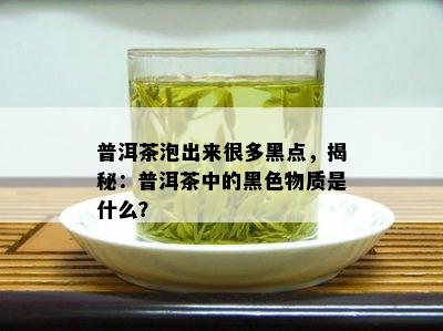 普洱茶泡出来很多黑点，揭秘：普洱茶中的黑色物质是什么？