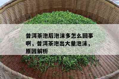 普洱茶泡后泡沫多怎么回事啊，普洱茶泡出大量泡沫，原因解析