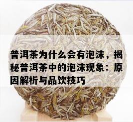 普洱茶为什么会有泡沫，揭秘普洱茶中的泡沫现象：原因解析与品饮技巧