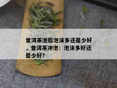 普洱茶泡后泡沫多还是少好，普洱茶冲泡：泡沫多好还是少好？