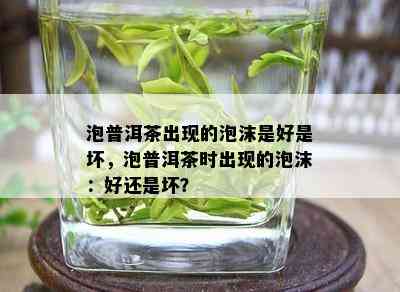 泡普洱茶出现的泡沫是好是坏，泡普洱茶时出现的泡沫：好还是坏？