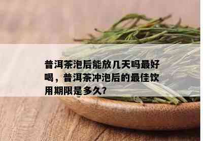 普洱茶泡后能放几天吗更好喝，普洱茶冲泡后的更佳饮用期限是多久？