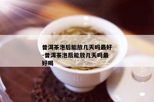 普洱茶泡后能放几天吗更好-普洱茶泡后能放几天吗更好喝